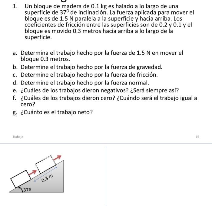 1. Un bloque de madera de \( 0.1 \mathrm{~kg} \) es halado a lo largo de una superficie de \( 37^{\circ} \) de inclinación. L