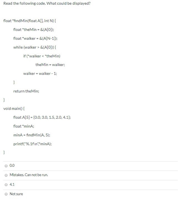 Read the following code. What could be displayed? float find Min(float A[], int N) { float theMin&(A[O]); float walker = &(