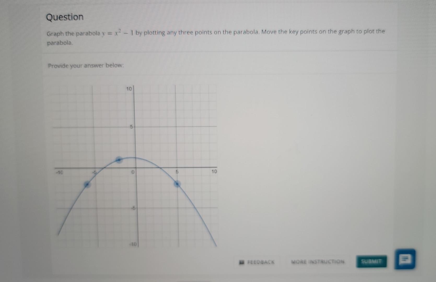 Question
Graph the parabola y=x²-1 by plotting any three points on the parabola. Move the key points on the graph to plot the