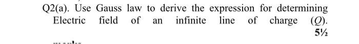 Q2(a). Use Gauss law to derive the expression for determining
Electric field of an infinite line of charge (Q).
5%
