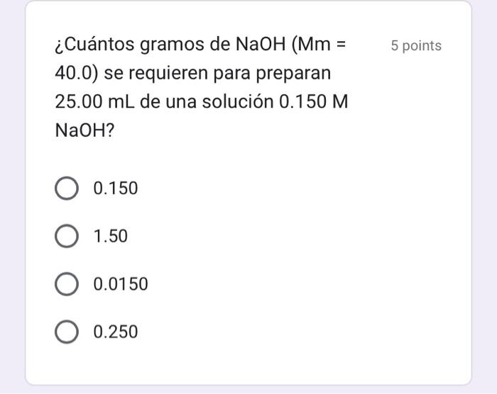 ¿Cuántos gramos de \( \mathrm{NaOH}(\mathrm{Mm}= \) 5 points 40.0) se requieren para preparan \( 25.00 \mathrm{~mL} \) de una