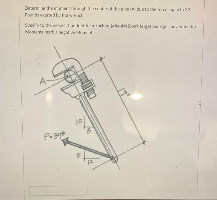 Determine the moment through the center of the pipe \( (A) \) due to the force equal to 39 Pounds exerted by the wrench.
Spec