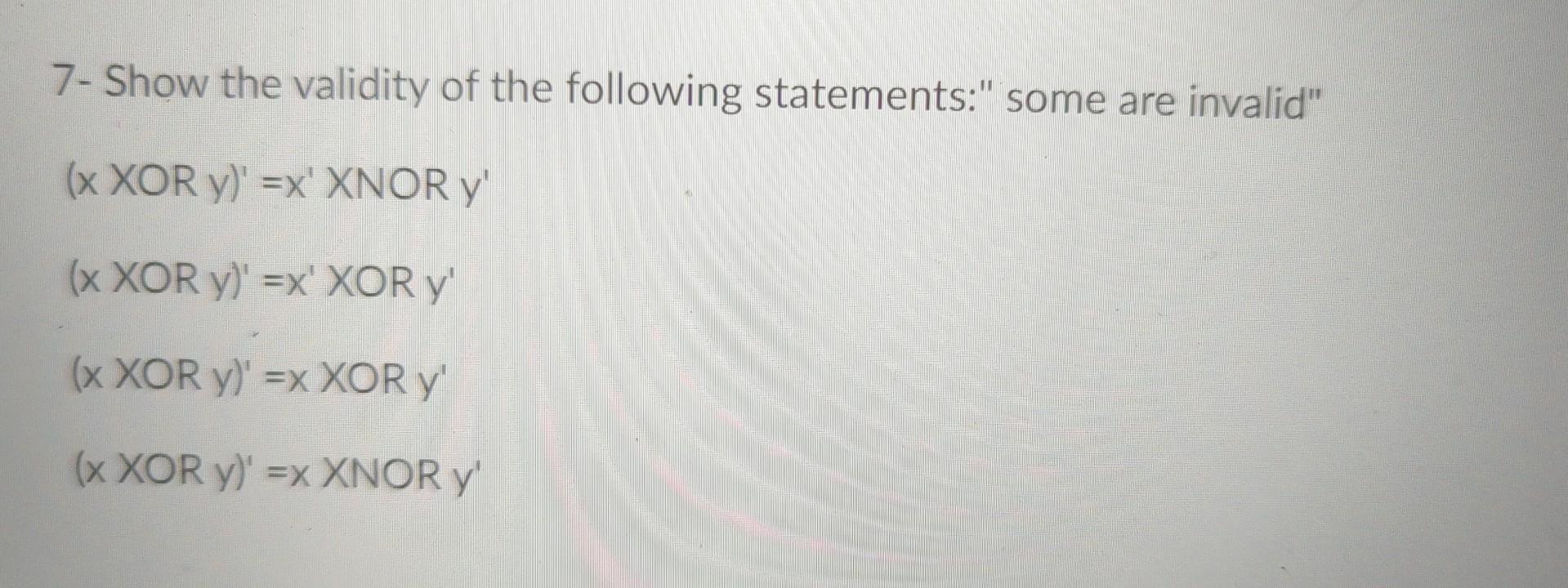 7- Show the validity of the following statements: some are invalid \( (x X O R y)^{\prime}=x^{\prime} \) XNOR \( y^{\prime}