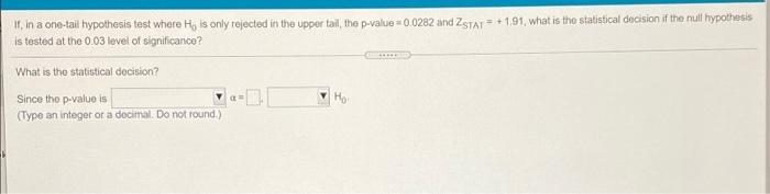 11, in a one-tail hypothesis test where H, is only rejected in the upper tal, the p-value=0.0282 and ZSTAT = +1,91, what is t