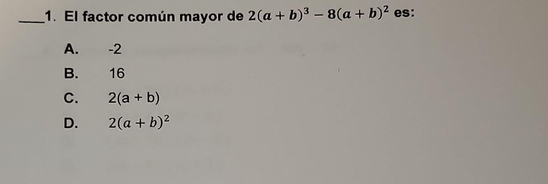 1. El factor común mayor de \( 2(a+b)^{3}-8(a+b)^{2} \) es: A. -2 B. 16 C. \( 2(a+b) \) D. \( 2(a+b)^{2} \)