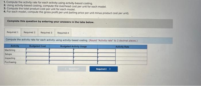 1. Compute the activity rate for each activity using activity-based costing.
2. Using activity-based costing, compute the ove