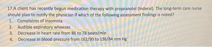 17.A client has recently begun medication therapy with propranolol (Inderal). The long-term care nurse should plan to notify