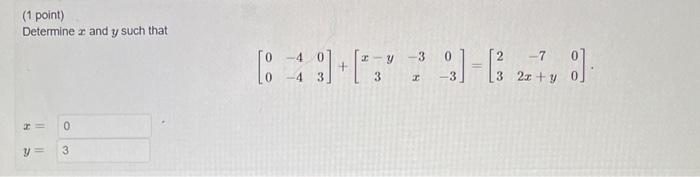 (1 point) Determine \( x \) and \( y \) such that \[ \left[\begin{array}{ccc} 0 & -4 & 0 \\ 0 & -4 & 3 \end{array}\right]+\le