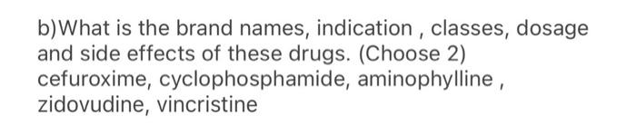 b)What is the brand names, indication, classes, dosage and side effects of these drugs. (Choose 2) cefuroxime, cyclophosphami