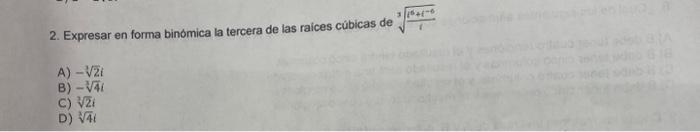 2. Expresar en forma binómica la tercera de las raices cúbicas de \( \sqrt[3]{\frac{6^{6}+i^{-6}}{1}} \) A) \( -\sqrt[3]{2} i