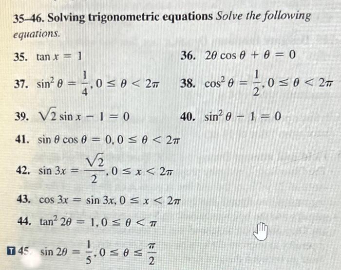 35-46. Solving trigonometric equations Solve the following equarions.
35. \( \tan x=1 \)
36. \( 2 \theta \cos \theta+\theta=0