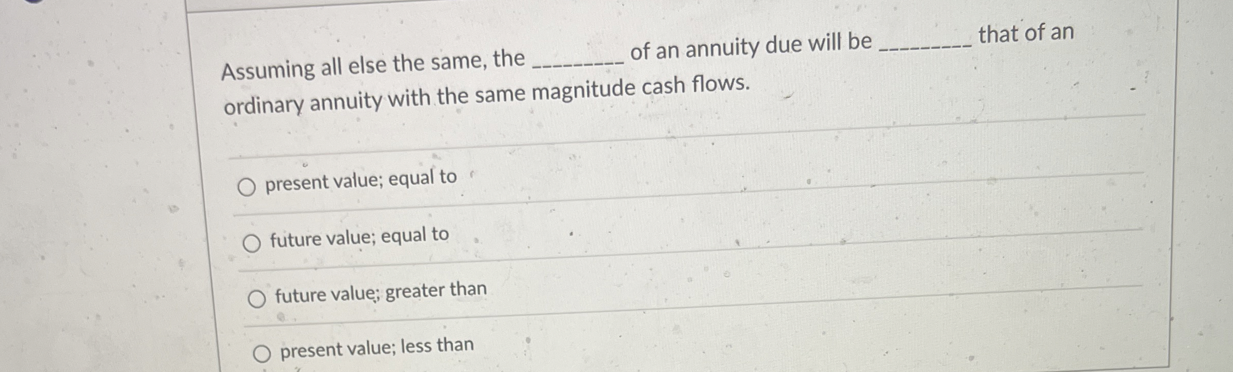 Solved Assuming all else the same, the ﻿of an annuity due | Chegg.com