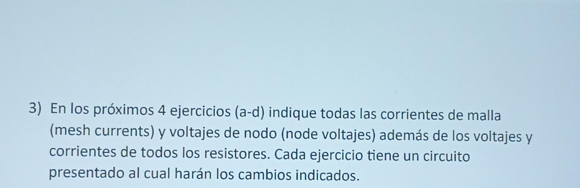 3) En los próximos 4 ejercicios (a-d) indique todas las corrientes de malla (mesh currents) y voltajes de nodo (node voltajes