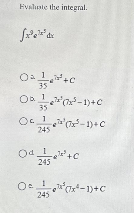 Evaluate the integral. \[ \int x^{9} e^{7 x^{5}} d x \] a. \( \frac{1}{35} e^{7 x^{5}}+C \) b. \( \frac{1}{35} e^{7 x^{5}}\le