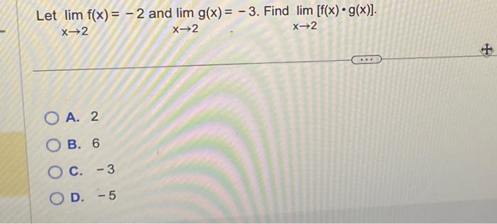 Let \( \lim _{x \rightarrow 2} f(x)=-2 \) and \( \lim _{x \rightarrow 2} g(x)=-3 \). Find \( \lim _{x \rightarrow 2}[f(x) \cd