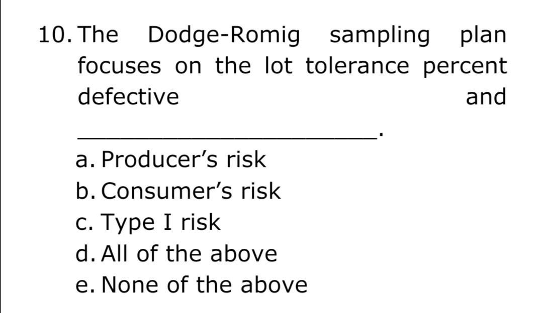 10. The Dodge-Romig sampling plan
focuses on the lot tolerance percent
defective
and
a. Producers risk
b. Consumers risk
c.