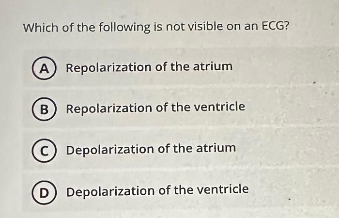 Which of the following is not visible on an ECG?
Repolarization of the atrium
Repolarization of the ventricle
Depolarization 