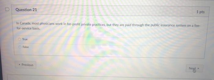 Question 21 1 pts In Canada, most physicians work in for-profit private practices, but they are paid through the public insur