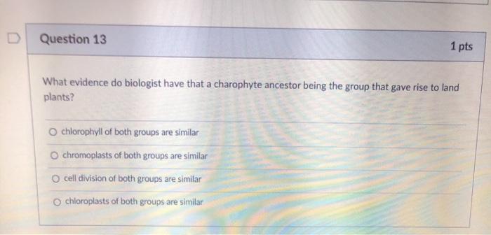 Question 13 1 pts What evidence do biologist have that a charophyte ancestor being the group that gave rise to land plants? c