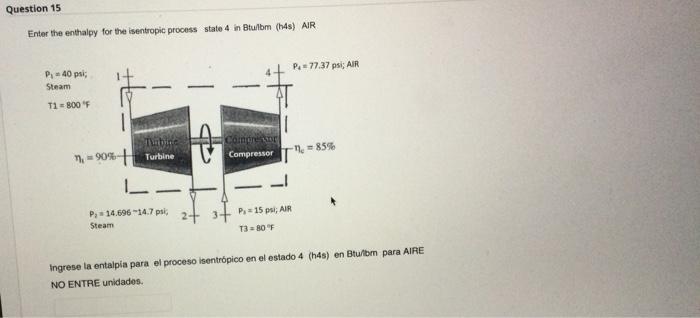 Question 15 Enter the enthalpy for the isentropic process state 4 in Btu/lbm (h4s) AIR P₁40 psi; Steam T1 = 800 F 1₁ = 90%- T