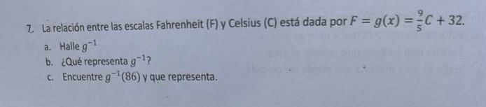 7. La relación entre las escalas Fahrenheit \( (F) \) y Celsius \( (C) \) está dada por \( F=g(x)=\frac{9}{5} C+32 \). a. Hal