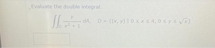 Evaluate the double integral. \[ \iint_{0} \frac{y}{x^{2}+1} d A, \quad D=\{(x, y) \mid 0 \leq x \leq 4,0 \leq y \leq \sqrt{x