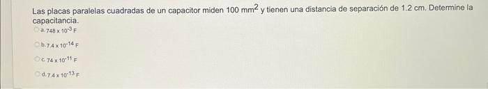Las placas paralelas cuadradas de un capacitor miden \( 100 \mathrm{~mm}^{2} \) y tienen una distancia de separación de \( 1.