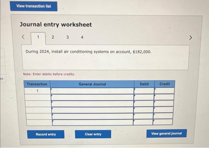 Journal entry worksheet
During 2024 , install air conditioning systems on account, \( \$ 182,000 \).
Note: Enter debits befor