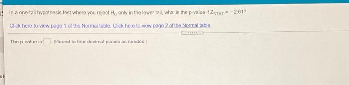 In a one-tak hypothesis test where you reject He only in the lower tail, what is the p-value if ZSTAT=-261?
Click here to vie