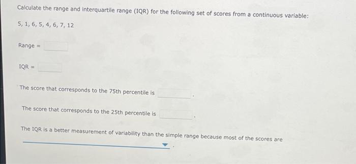 Calculate the range and interquartile range (IQR) for the following set of scores from a continuous variable:
5, 1, 6, 5, 4, 