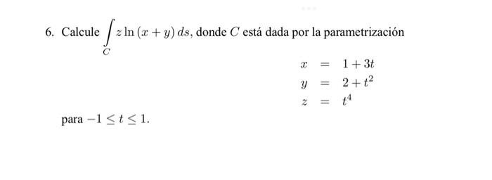 6. Calcule \( \int_{C} z \ln (x+y) d s \), donde \( C \) está dada por la parametrización \[ \begin{array}{l} x=1+3 t \\ y=2+