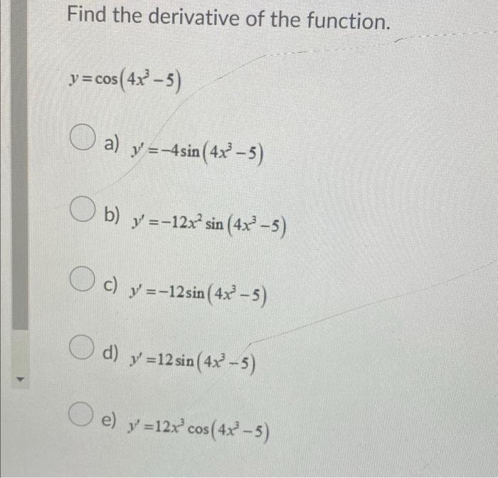 Find the derivative of the function. y = cos(4x²-5) a) y=-4sin(4x³-5) b) y=-12x sin (4x³-5) c) y =-12sin (4x²-5) d) y=12 s