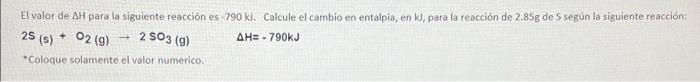 El valor de AH para la siguiente reacción es 790 kJ. Calcule el cambio en entalpia, en K), para la reacción de 2.85g de 5 seg