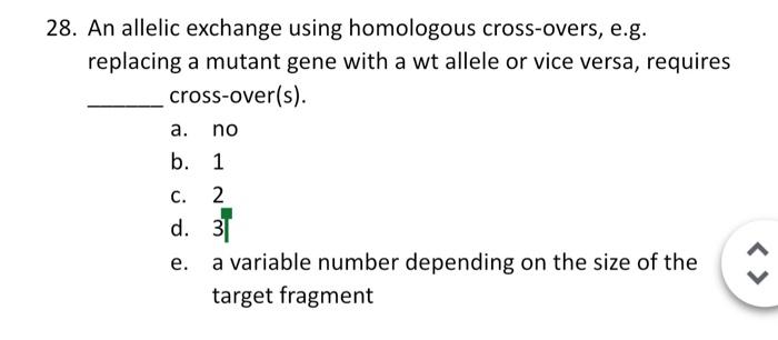 28. An allelic exchange using homologous cross-overs, e.g. replacing a mutant gene with a wt allele or vice versa, requires c