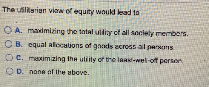 Solved The utilitarian view of equity would lead to O A. | Chegg.com
