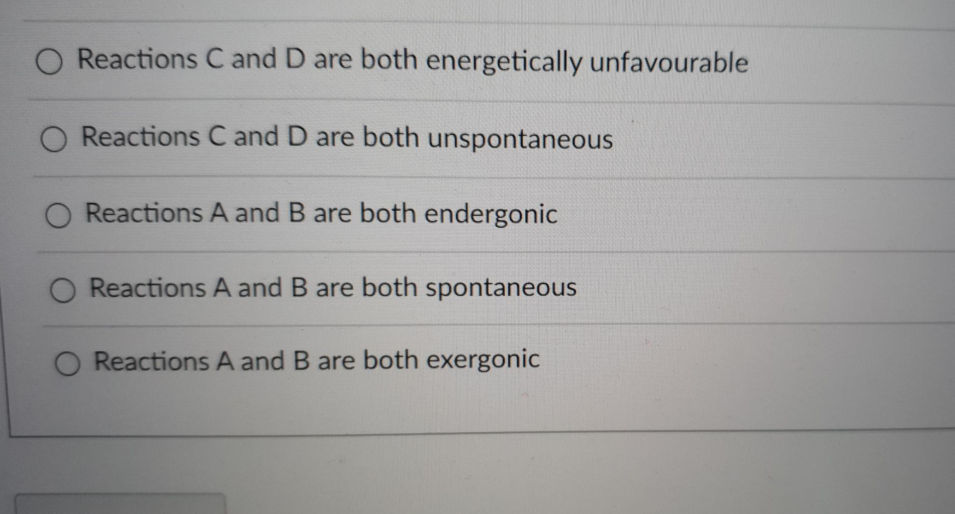 Reactions C and D are both energetically unfavourable
Reactions C and D are both unspontaneous
Reactions A and B are both end