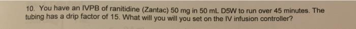 10. You have an IVPB of ranitidine (Zantac) 50 mg in 50 mL D5W to run over 45 minutes. The tubing has a drip factor of 15. Wh