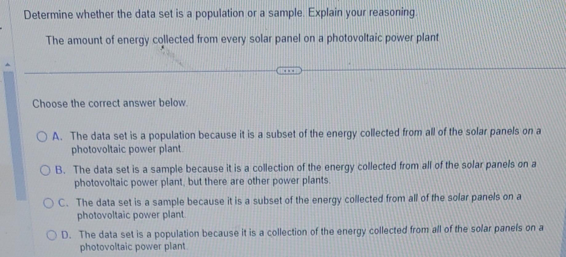 Determine whether the data set is a population or a sample. Explain your reasoning.
The amount of energy collected from every