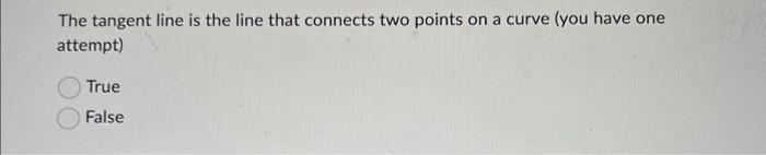 The tangent line is the line that connects two points on a curve (you have one attempt)
True
False