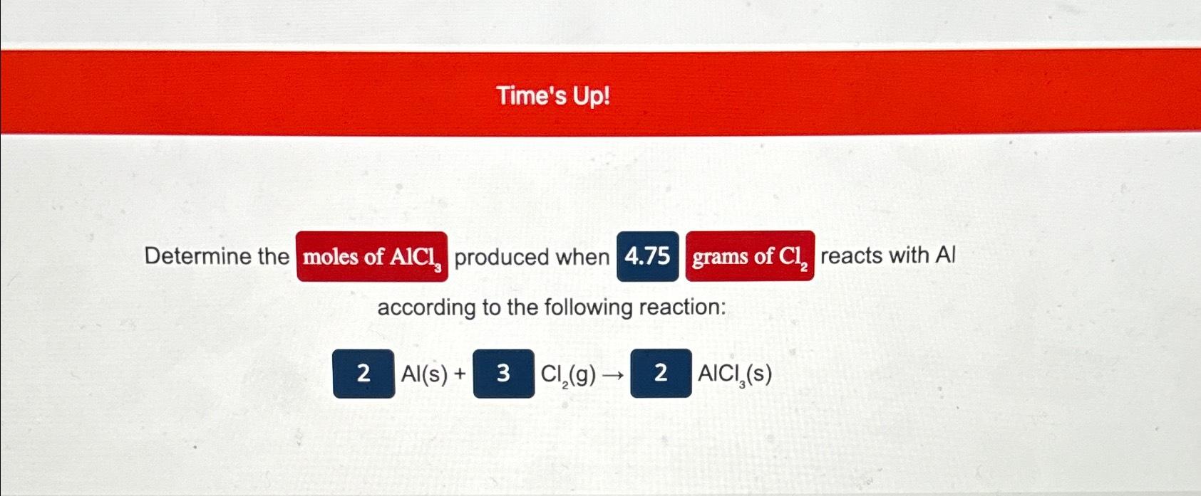 Solved Time's Up!Determine the produced when reacts with Al | Chegg.com