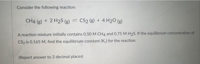 Consider the following reaction:
\[
\mathrm{CH}_{4}(\mathrm{~g})+2 \mathrm{H}_{2} \mathrm{~S}(\mathrm{~g}) \rightleftharpoons