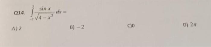 Q14. \( \int_{-2}^{2} \frac{\sin x}{\sqrt{4-x^{2}}} d x= \) A) 2 B) -2 C) 0 D) \( 2 \pi \)