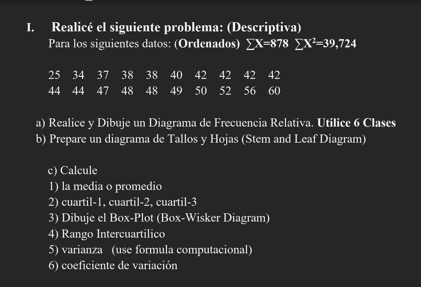 I. Realicé el siguiente problema: (Descriptiva) Para los siguientes datos: (Ordenados) X=878 EX²=39,724 25 34 37 38 38 40 42