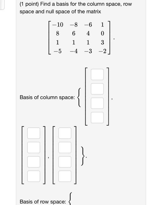 (1 point) Find a basis for the column space, row space and null space of the matrix
\[
\left[\begin{array}{cccc}
-10 & -8 & -