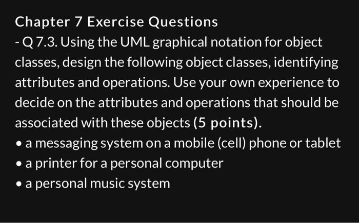 Chapter 7 Exercise Questions
- Q 7.3. Using the UML graphical notation for object classes, design the following object classe