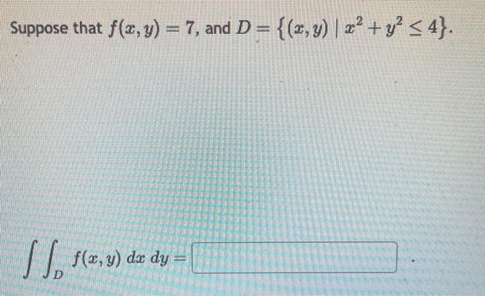 Suppose that \( f(x, y)=7 \), and \( D=\left\{(x, y) \mid x^{2}+y^{2} \leq 4\right\} \). \[ \iint_{D} f(x, y) d x d y= \]