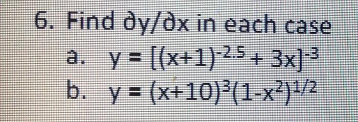 6. Find \( \partial y / \partial x \) in each case a. \( y=\left[(x+1)^{-2.5}+3 x\right]^{-3} \) b. \( y=(x+10)^{3}\left(1-x^