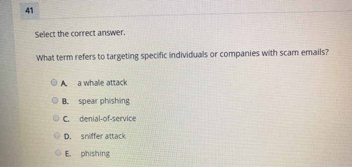 41 Select the correct answer. What term refers to targeting specific individuals or companies with scam emails? a whale attac