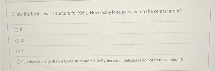 Draw the best Lewis structure for XeF4. How many lone pairs are on the central atom?
02
01
O It is impossible to draw a Lewis