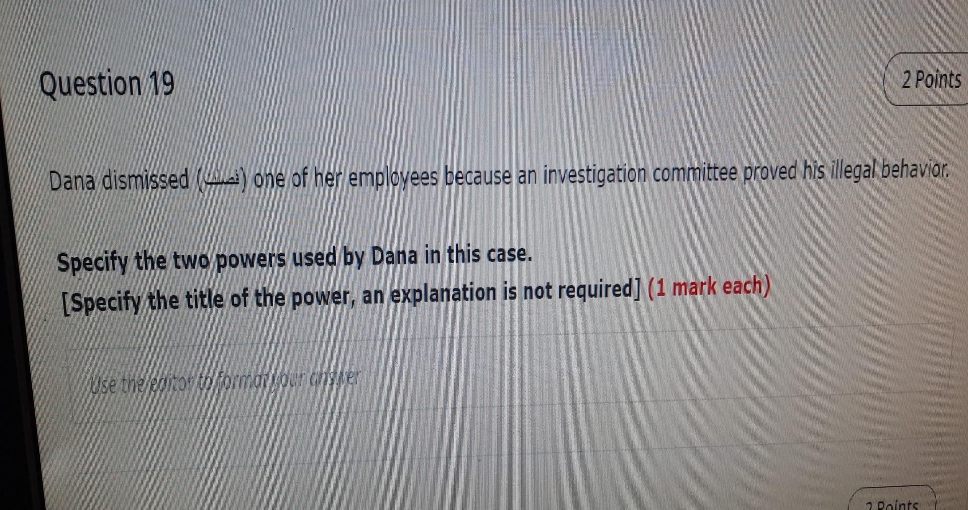 Question 19
2 Points
Dana dismissed (ww.) one of her employees because an investigation committee proved his illegal behavior